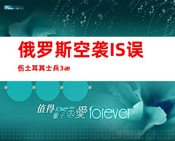 俄罗斯空袭IS误伤土耳其士兵3死1伤