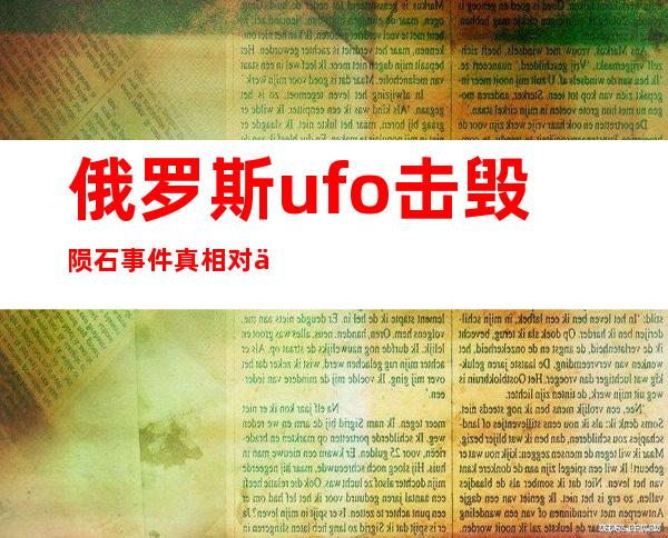 俄罗斯ufo击毁陨石事件真相 对于这个事情还是隐瞒状态