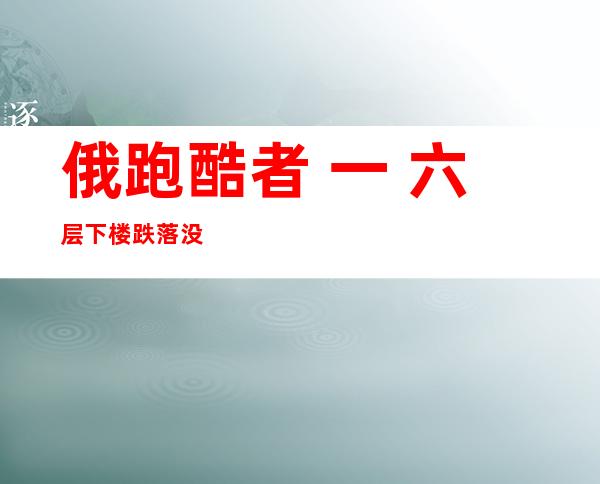 俄跑酷者 一 六层下楼跌落 没事刹时 照片警觉 众人 