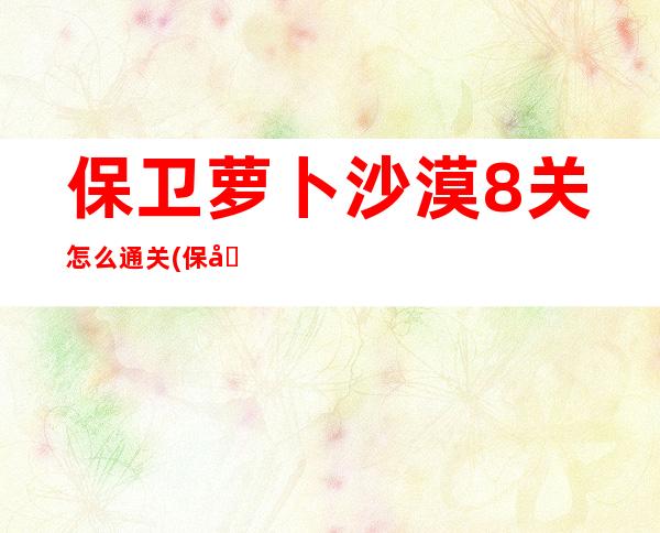 保卫萝卜沙漠8关怎么通关(保卫萝卜沙漠主题第八关详细图文攻略)