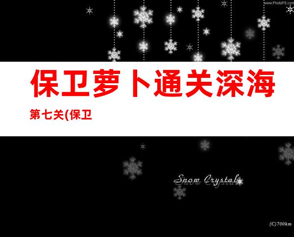 保卫萝卜通关深海第七关(保卫萝卜深海第七关攻略打法)