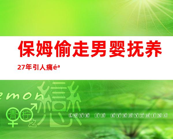 保姆偷走男婴抚养27年引人痛骂，这种事情怎么做的出来啊！