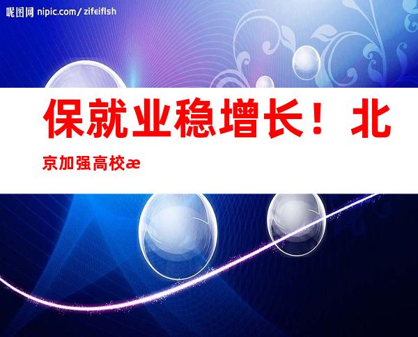 保就业稳增长！北京加强高校毕业生就业帮扶