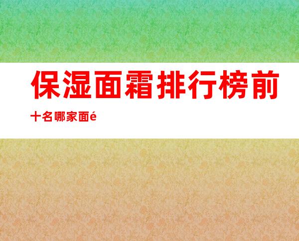 保湿面霜排行榜前十名 哪家面霜保湿效果好