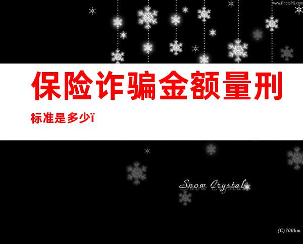 保险诈骗金额量刑标准是多少（保险诈骗罪量刑标准2022）