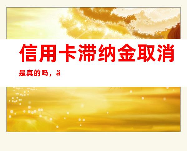 信用卡滞纳金取消是真的吗，信用卡滞纳金该如何计算呢？