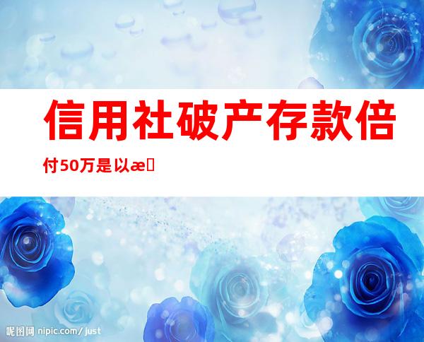 信用社破产存款倍付50万是以户还是以个人赔偿?（信用社破产了可以到其它信用社取钱吗）