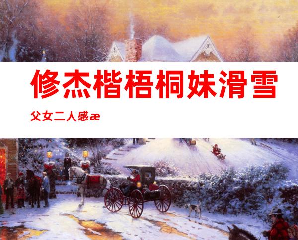 修杰楷梧桐妹滑雪 父女二人感情融洽相处和谐