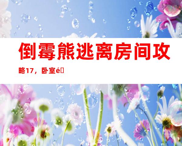 倒霉熊逃离房间攻略17，卧室逃脱342攻略第17关怎么过