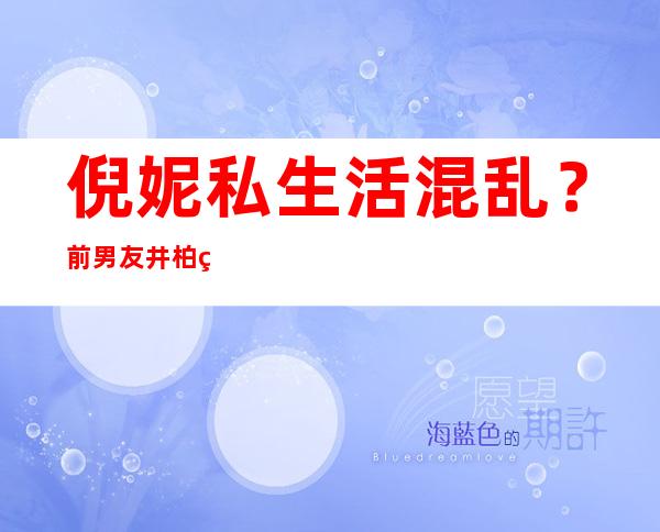 倪妮私生活混乱？前男友井柏然、冯绍峰为何都抛弃她？