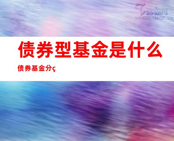 债券型基金是什么  债券基金分类、怎么购买