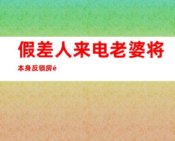 假差人来电老婆将本身反锁房间 丈夫乞助真差人阻挡300余万元