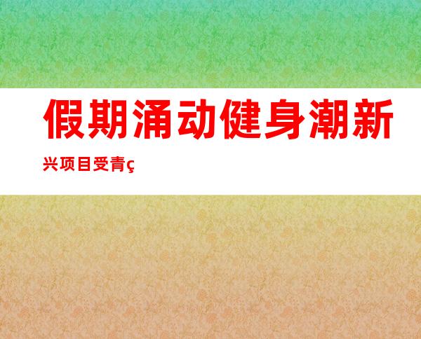 假期涌动健身潮 新兴项目受青睐