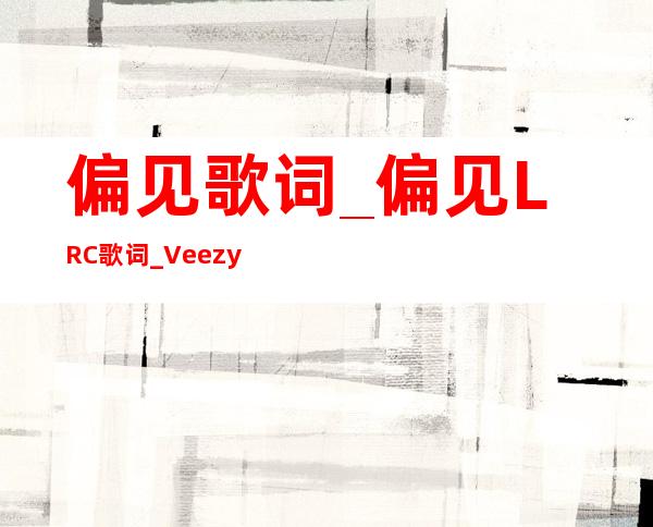 偏见歌词_偏见LRC歌词_Veezy