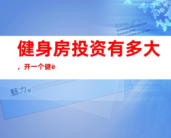 健身房投资有多大，开一个健身房需要花多少钱？