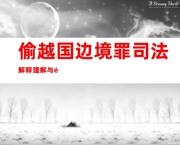 偷越国边境罪司法解释理解与适用（偷越国边境罪属于什么犯罪类型）