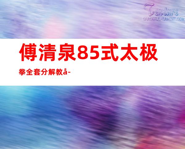 傅清泉85式太极拳全套分解教学（老架一路太极拳74式完整示范）