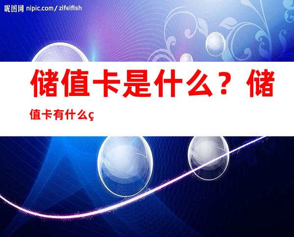 储值卡是什么？储值卡有什么类型及其使用的优点？