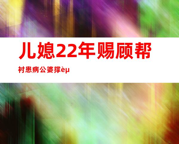 儿媳22年赐顾帮衬患病公婆 撑起四世同堂之家