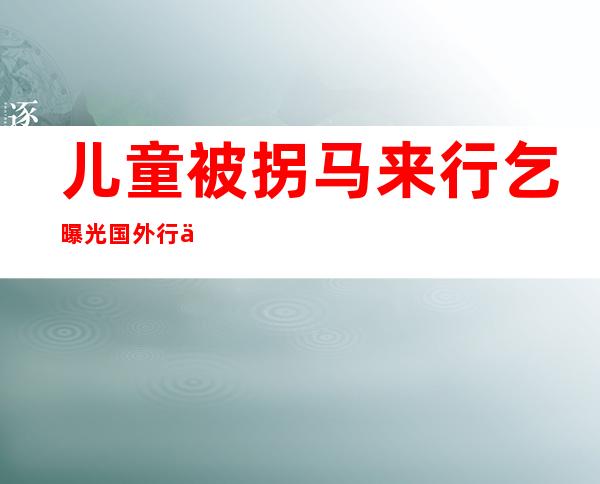 儿童被拐马来行乞 曝光国外行乞团伙残忍行径