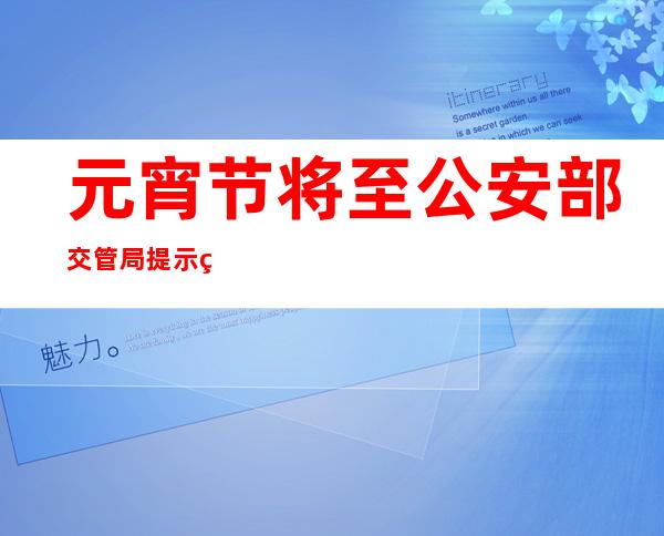 元宵节将至 公安部交管局提示牢记“喝酒不开车”