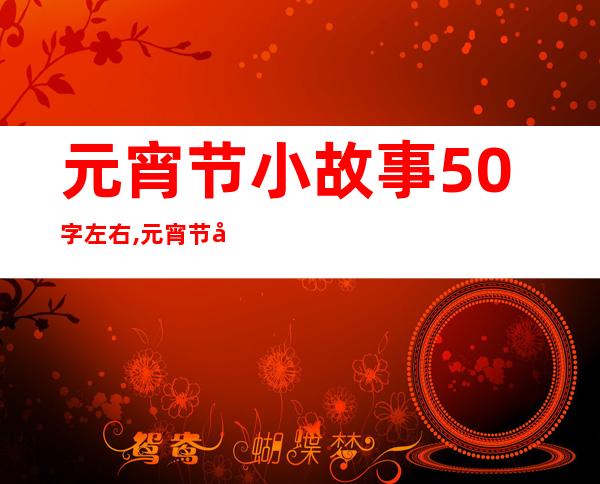 元宵节小故事50字左右,元宵节小故事100个字