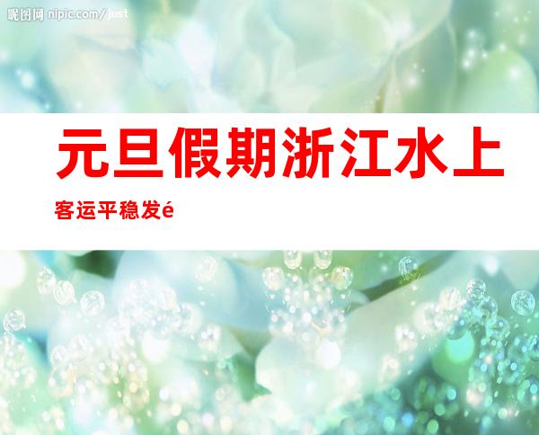 元旦假期浙江水上客运平稳 发送乘客24.1万人次