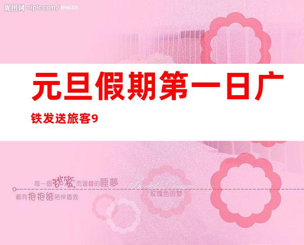 元旦假期第一日广铁发送旅客98万人次