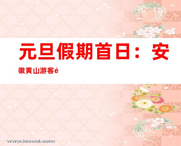 元旦假期首日：安徽黄山游客量增多