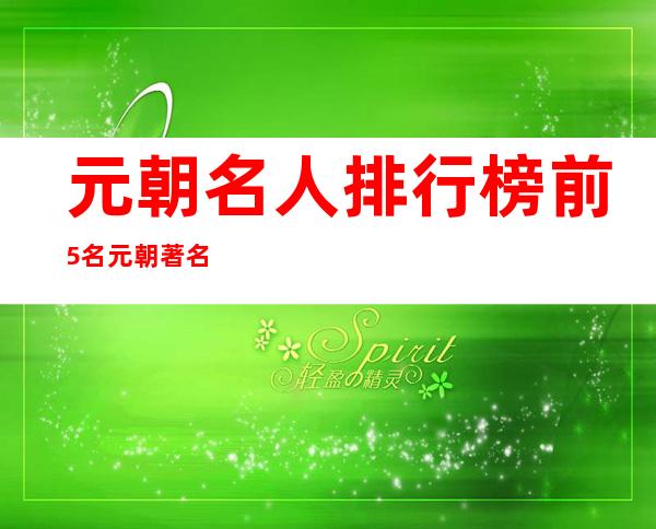 元朝名人排行榜前5名 元朝著名人物一览表