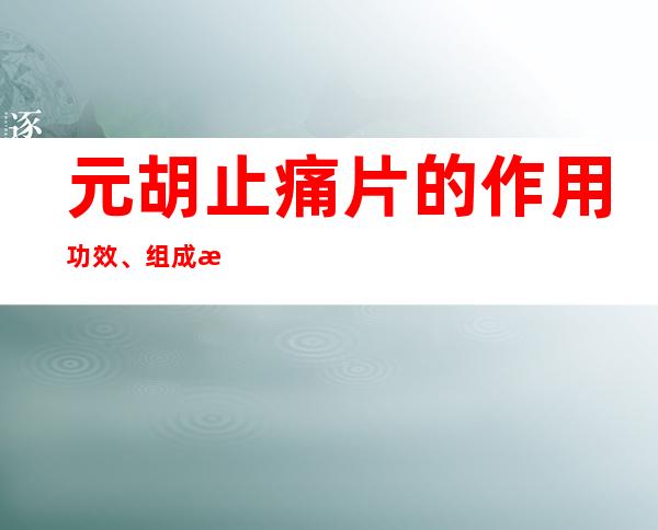 元胡止痛片的作用功效、组成成分与现代应用