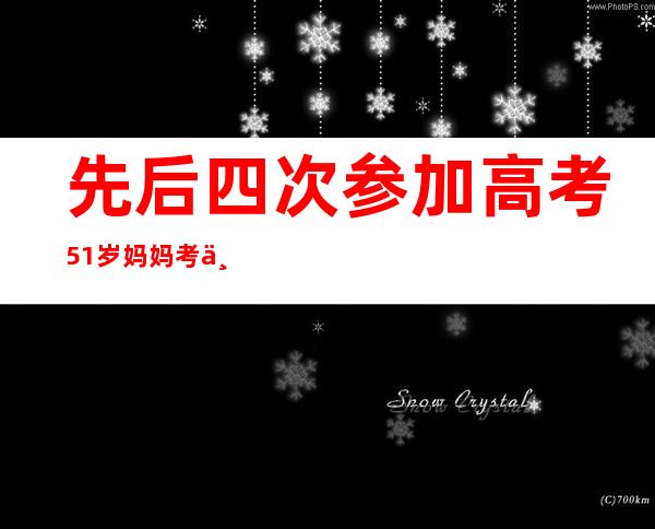 先后四次参加高考 51岁妈妈考上大学