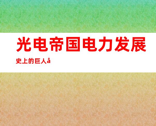 光电帝国电力发展史上的巨人和他们的战争（光电帝国中所涉及电力电子技术）