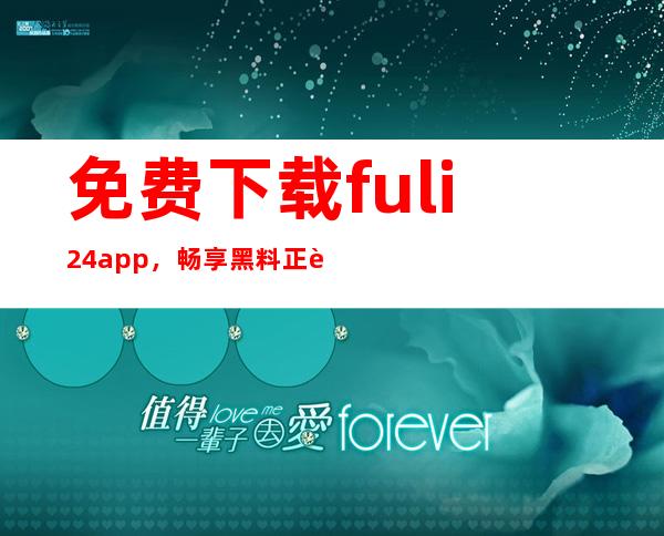 免费下载fuli24app，畅享黑料正能量分享