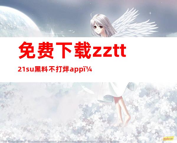 免费下载zztt21su黑料不打烊app，随时随地畅享福利