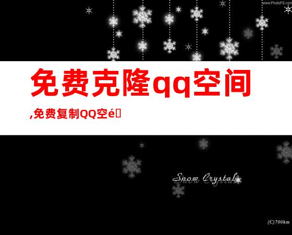 免费克隆qq空间,免费复制QQ空间？来试试这个方法！