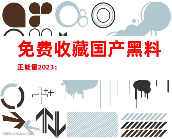 免费收藏国产黑料正能量2023：分享正能量的传送门