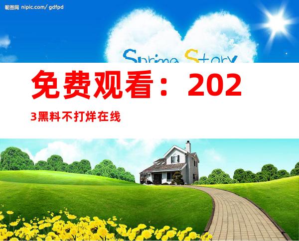 免费观看：2023黑料不打烊在线收录最全的热门影视