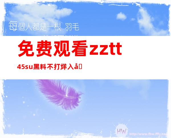 免费观看zztt45su黑料不打烊入口 – 网页直达看不停