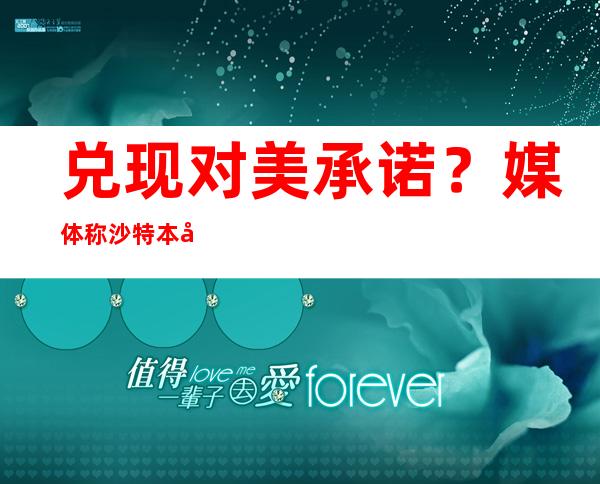 兑现对美承诺？媒体称沙特本周会推动OPEC+扩大增产