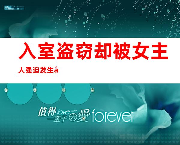 入室盗窃却被女主人强迫发生关系，小偷愤而报警…