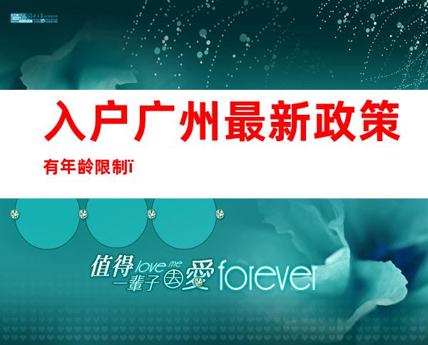 入户广州最新政策有年龄限制（广州入户条件最新政策2022）