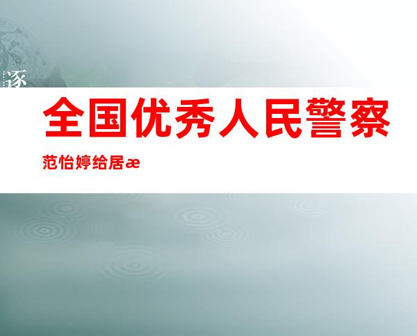  全国优秀人民警察范怡婷 给居民解决问题就像给自家人办事