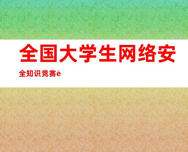 全国大学生网络安全知识竞赛证书怎么打印（全国大学生网络安全知识竞赛属于什么级别）