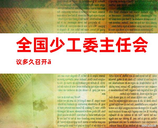 全国少工委主任会议多久召开一次（全国少工委主任 行政级别）