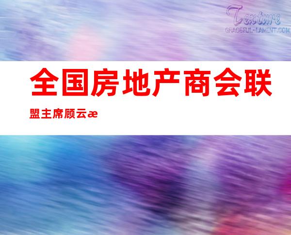 全国房地产商会联盟主席顾云昌：房地产增量已见顶，进入存量时代