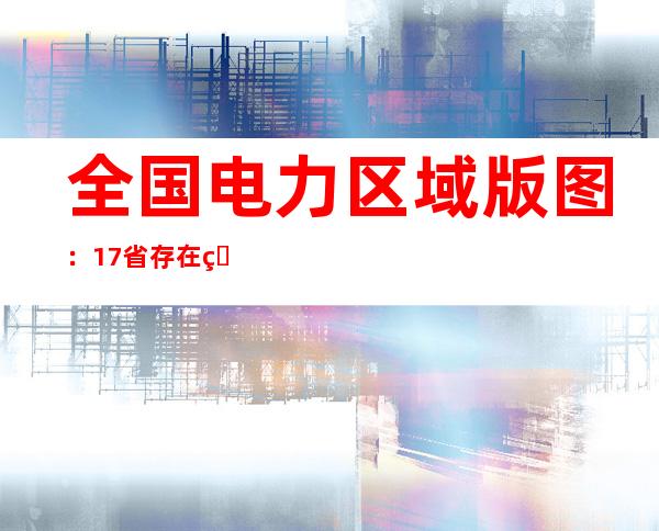 全国电力区域版图：17省存在电力缺口 谁为供电挑大梁？