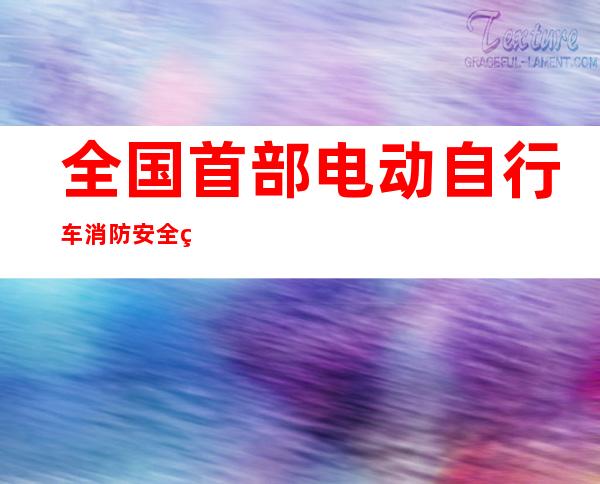 全国首部电动自行车消防安全管理专门性法规今起施行