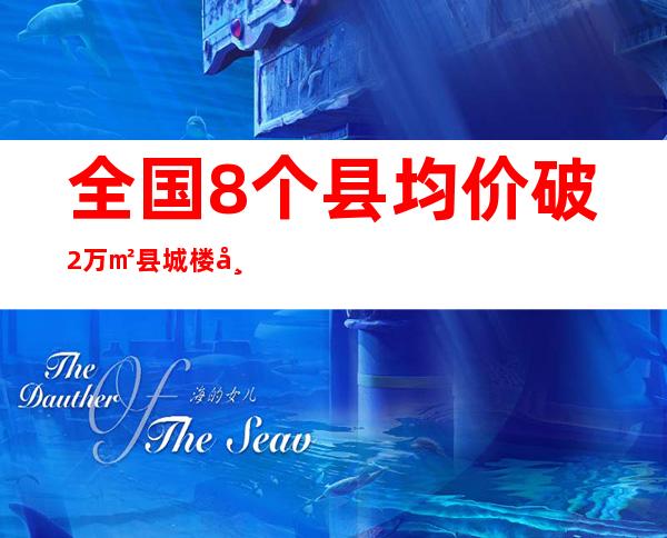 全国8个县均价破2万/㎡ 县城楼市成万亿级市场