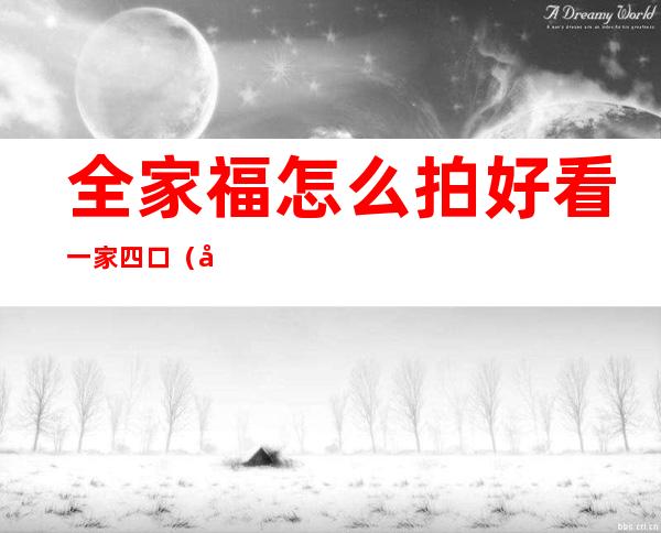 全家福怎么拍好看一家四口（全家福怎么拍好看一家三口）